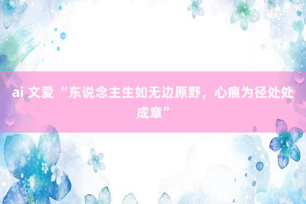 ai 文爱 “东说念主生如无边原野，心痕为径处处成章”