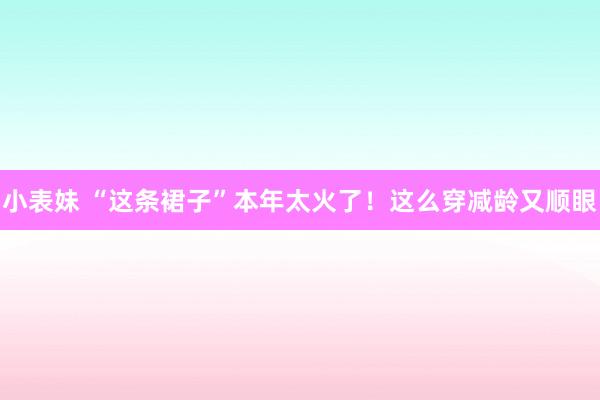 小表妹 “这条裙子”本年太火了！这么穿减龄又顺眼