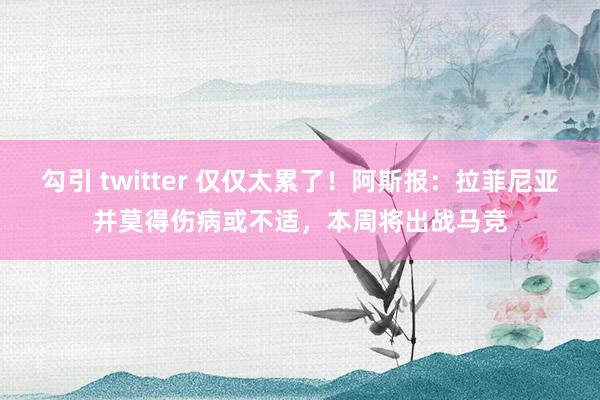 勾引 twitter 仅仅太累了！阿斯报：拉菲尼亚并莫得伤病或不适，本周将出战马竞