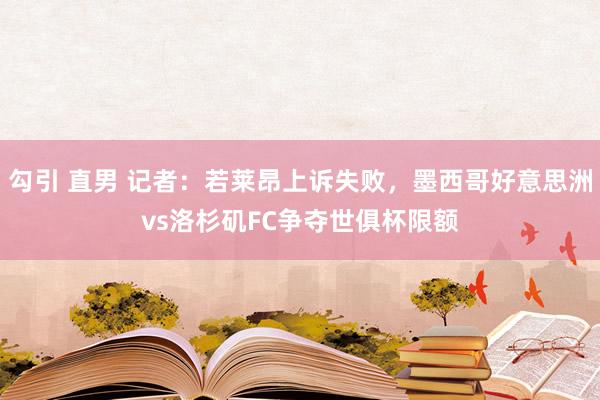 勾引 直男 记者：若莱昂上诉失败，墨西哥好意思洲vs洛杉矶FC争夺世俱杯限额