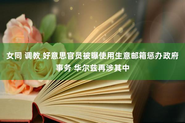 女同 调教 好意思官员被曝使用生意邮箱惩办政府事务 华尔兹再涉其中