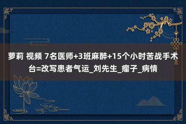 萝莉 视频 7名医师+3班麻醉+15个小时苦战手术台=改写患者气运_刘先生_瘤子_病情