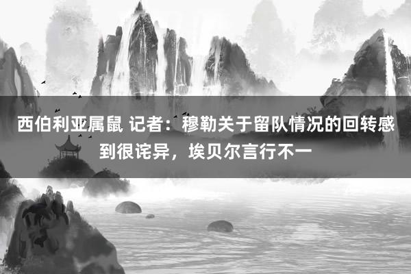 西伯利亚属鼠 记者：穆勒关于留队情况的回转感到很诧异，埃贝尔言行不一