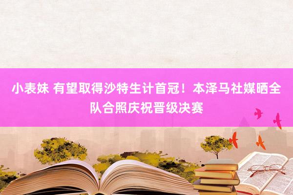 小表妹 有望取得沙特生计首冠！本泽马社媒晒全队合照庆祝晋级决赛