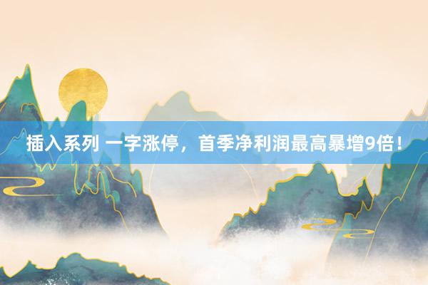 插入系列 一字涨停，首季净利润最高暴增9倍！
