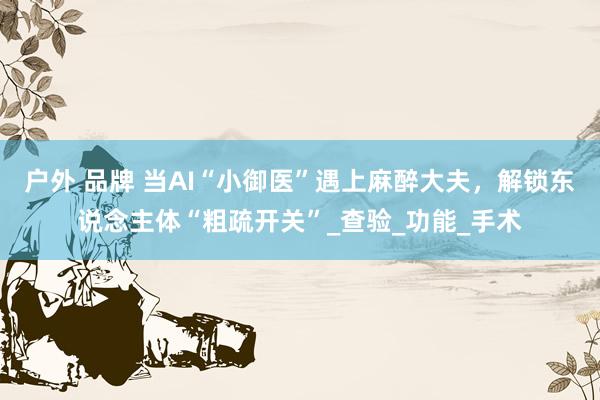 户外 品牌 当AI“小御医”遇上麻醉大夫，解锁东说念主体“粗疏开关”_查验_功能_手术