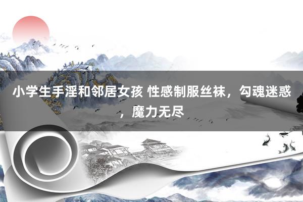 小学生手淫和邻居女孩 性感制服丝袜，勾魂迷惑，魔力无尽