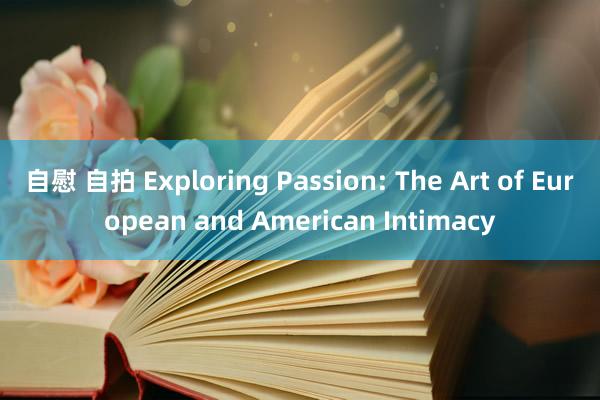 自慰 自拍 Exploring Passion: The Art of European and American Intimacy