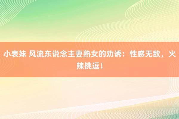 小表妹 风流东说念主妻熟女的劝诱：性感无敌，火辣挑逗！