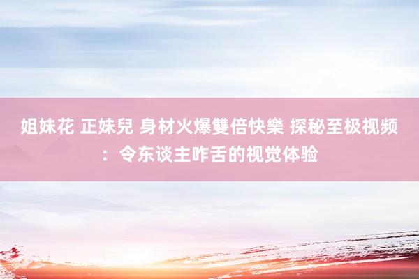 姐妹花 正妹兒 身材火爆雙倍快樂 探秘至极视频：令东谈主咋舌的视觉体验