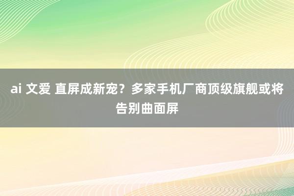 ai 文爱 直屏成新宠？多家手机厂商顶级旗舰或将告别曲面屏