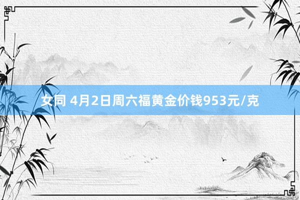 女同 4月2日周六福黄金价钱953元/克