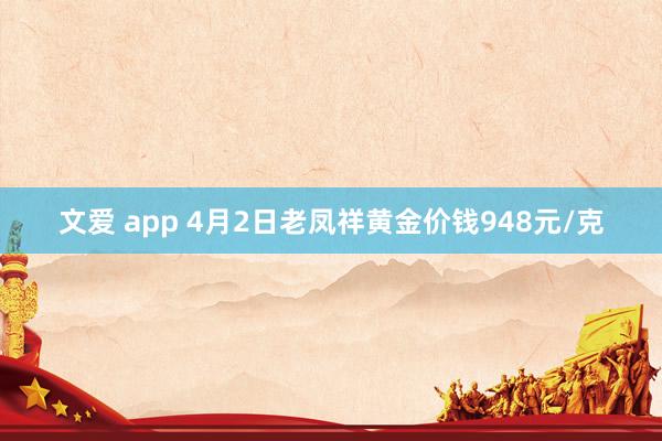 文爱 app 4月2日老凤祥黄金价钱948元/克