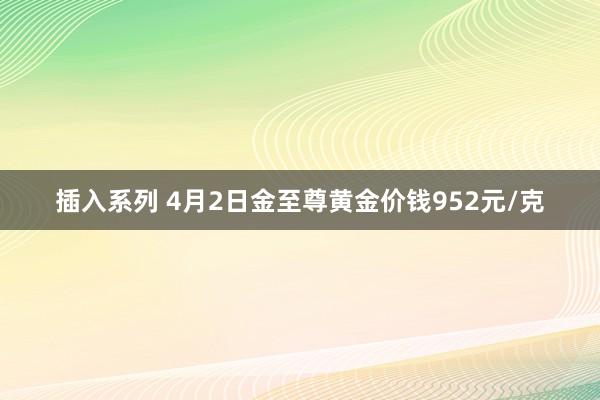 插入系列 4月2日金至尊黄金价钱952元/克