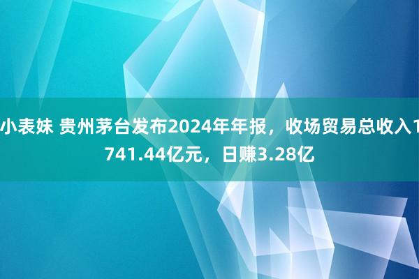 小表妹 贵州茅台发布2024年年报，收场贸易总收入1741.44亿元，日赚3.28亿