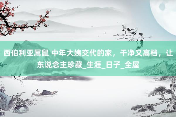 西伯利亚属鼠 中年大姨交代的家，干净又高档，让东说念主珍藏_生涯_日子_全屋