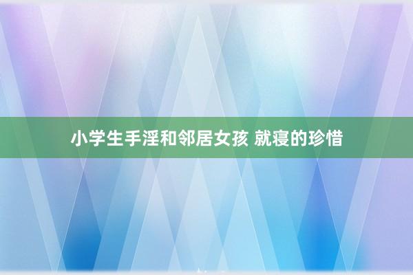 小学生手淫和邻居女孩 就寝的珍惜