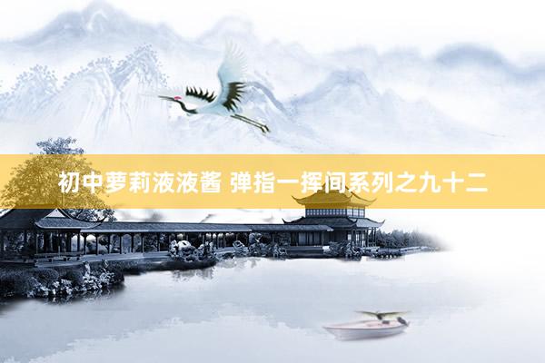 初中萝莉液液酱 弹指一挥间系列之九十二