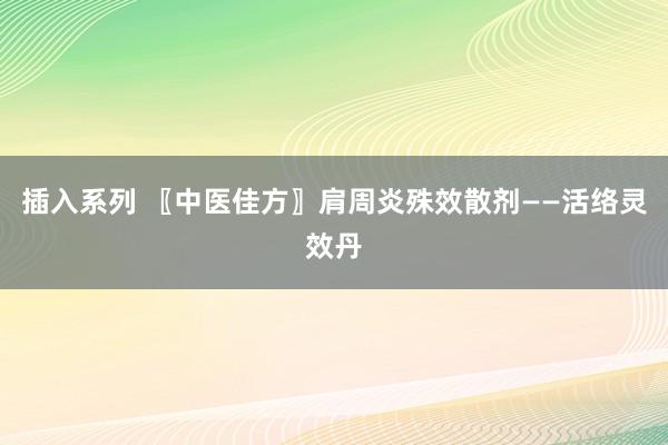插入系列 〖中医佳方〗肩周炎殊效散剂——活络灵效丹