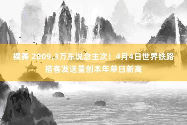 裸舞 2009.3万东说念主次！4月4日世界铁路搭客发送量创本年单日新高