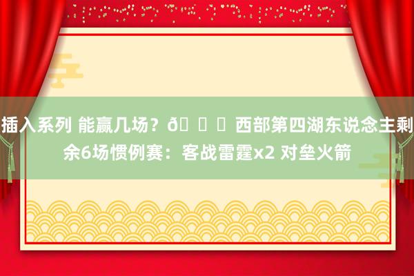 插入系列 能赢几场？👀西部第四湖东说念主剩余6场惯例赛：客战雷霆x2 对垒火箭