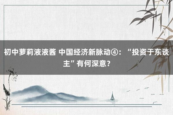 初中萝莉液液酱 中国经济新脉动④：“投资于东谈主”有何深意？