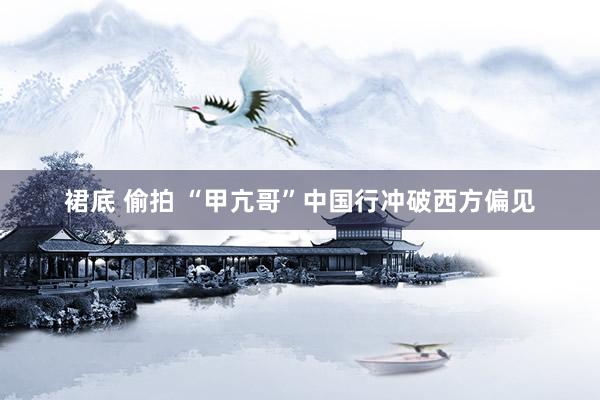 裙底 偷拍 “甲亢哥”中国行冲破西方偏见