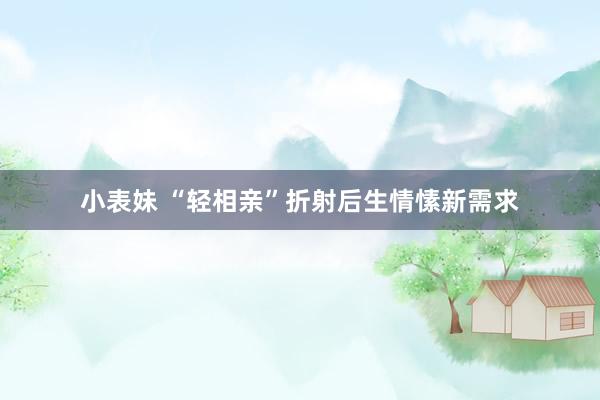 小表妹 “轻相亲”折射后生情愫新需求