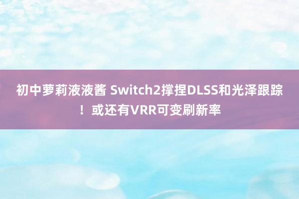 初中萝莉液液酱 Switch2撑捏DLSS和光泽跟踪！或还有VRR可变刷新率