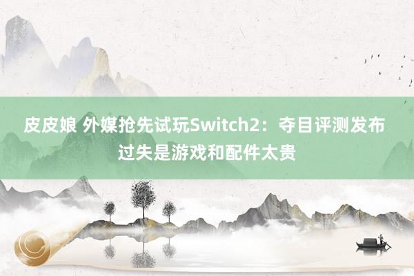皮皮娘 外媒抢先试玩Switch2：夺目评测发布 过失是游戏和配件太贵