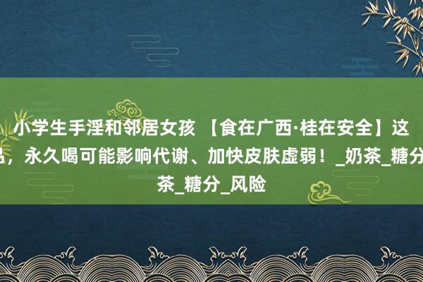 小学生手淫和邻居女孩 【食在广西·桂在安全】这种饮品，永久喝可能影响代谢、加快皮肤虚弱！_奶茶_糖分_风险