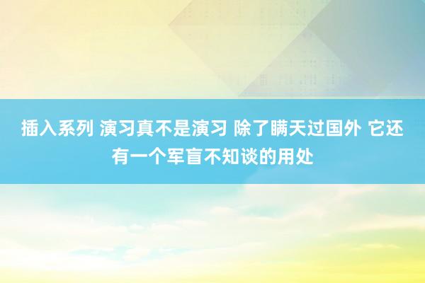 插入系列 演习真不是演习 除了瞒天过国外 它还有一个军盲不知谈的用处