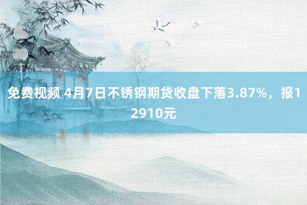 免费视频 4月7日不锈钢期货收盘下落3.87%，报12910元