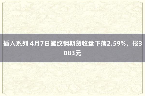 插入系列 4月7日螺纹钢期货收盘下落2.59%，报3083元