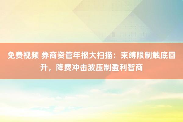 免费视频 券商资管年报大扫描：束缚限制触底回升，降费冲击波压制盈利智商