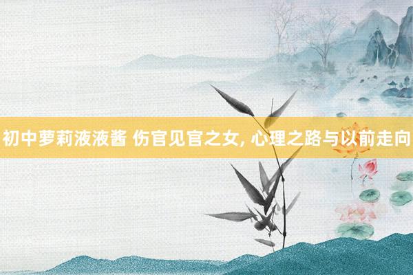 初中萝莉液液酱 伤官见官之女， 心理之路与以前走向