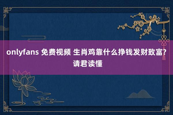 onlyfans 免费视频 生肖鸡靠什么挣钱发财致富? 请君读懂