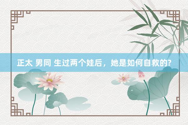 正太 男同 生过两个娃后，她是如何自救的?