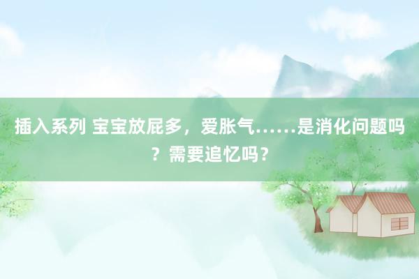 插入系列 宝宝放屁多，爱胀气……是消化问题吗？需要追忆吗？