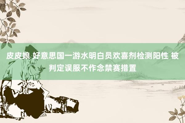皮皮娘 好意思国一游水明白员欢喜剂检测阳性 被判定误服不作念禁赛措置