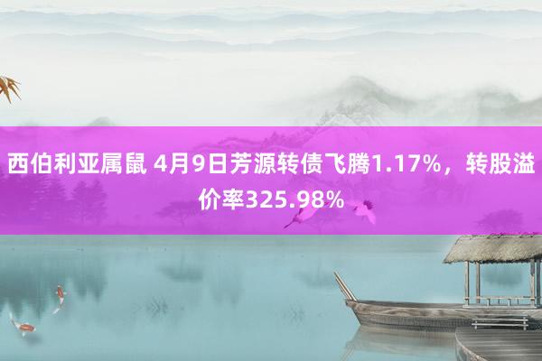 西伯利亚属鼠 4月9日芳源转债飞腾1.17%，转股溢价率325.98%