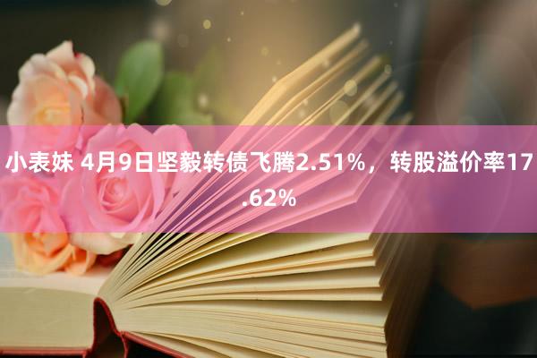 小表妹 4月9日坚毅转债飞腾2.51%，转股溢价率17.62%