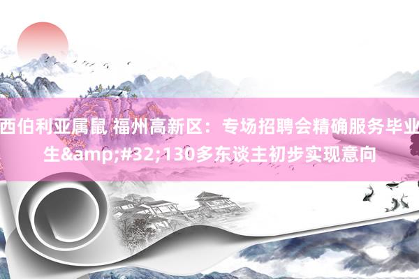 西伯利亚属鼠 福州高新区：专场招聘会精确服务毕业生&#32;130多东谈主初步实现意向
