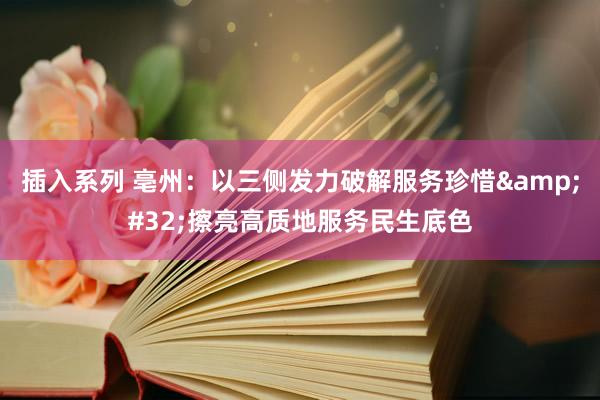 插入系列 亳州：以三侧发力破解服务珍惜&#32;擦亮高质地服务民生底色