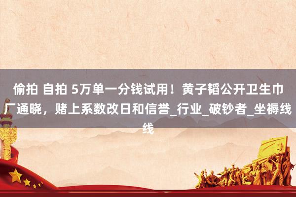 偷拍 自拍 5万单一分钱试用！黄子韬公开卫生巾厂通晓，赌上系数改日和信誉_行业_破钞者_坐褥线