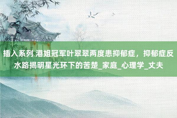 插入系列 港姐冠军叶翠翠两度患抑郁症，抑郁症反水路揭明星光环下的苦楚_家庭_心理学_丈夫