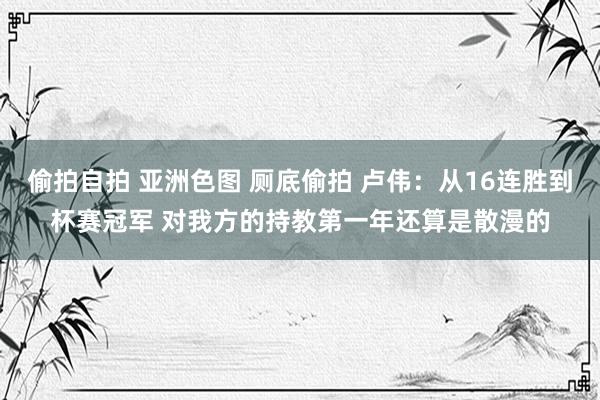 偷拍自拍 亚洲色图 厕底偷拍 卢伟：从16连胜到杯赛冠军 对我方的持教第一年还算是散漫的
