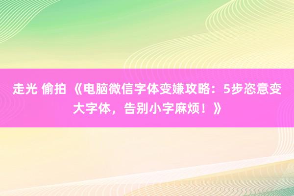 走光 偷拍 《电脑微信字体变嫌攻略：5步恣意变大字体，告别小字麻烦！》