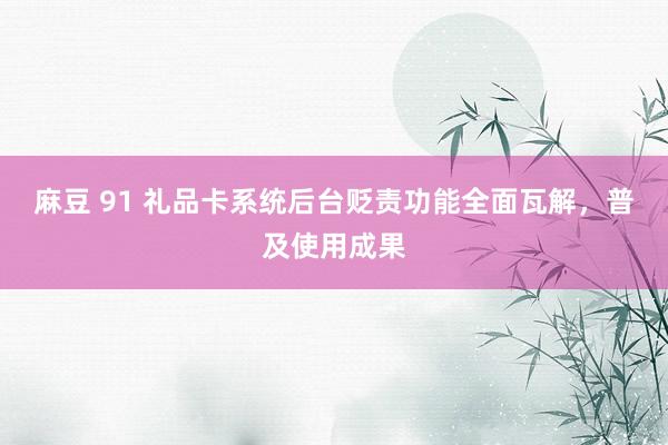 麻豆 91 礼品卡系统后台贬责功能全面瓦解，普及使用成果