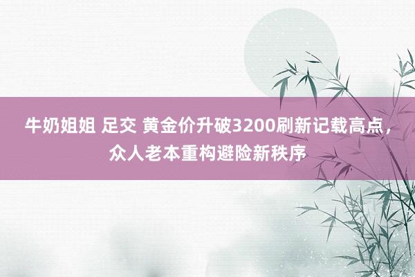 牛奶姐姐 足交 黄金价升破3200刷新记载高点，众人老本重构避险新秩序